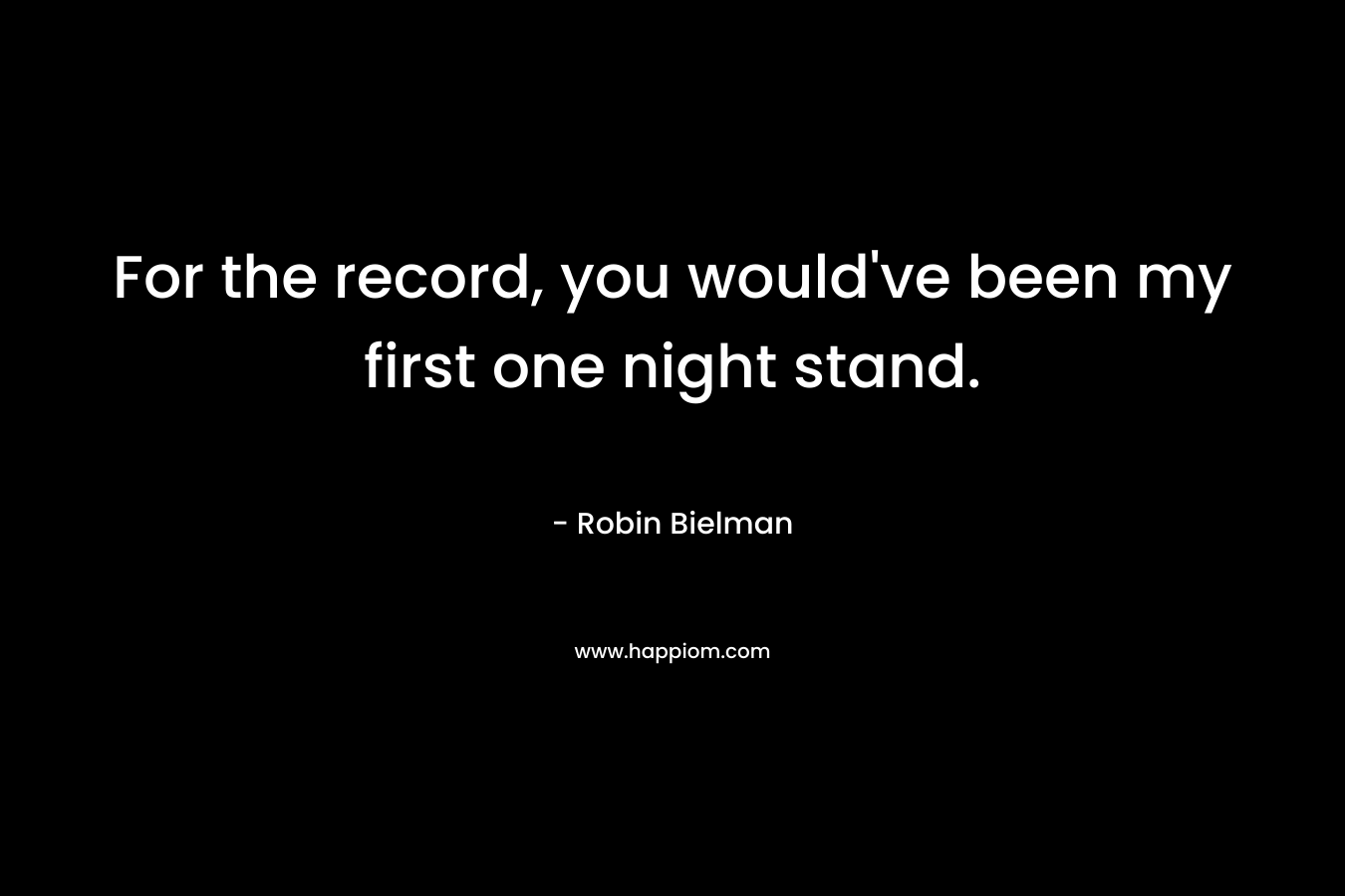 For the record, you would've been my first one night stand.