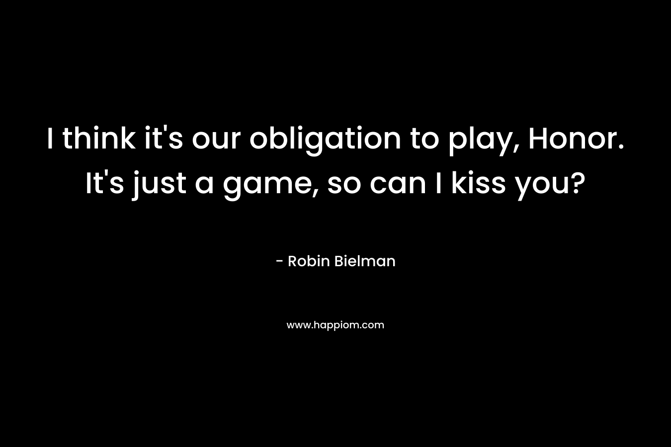 I think it’s our obligation to play, Honor. It’s just a game, so can I kiss you? – Robin Bielman