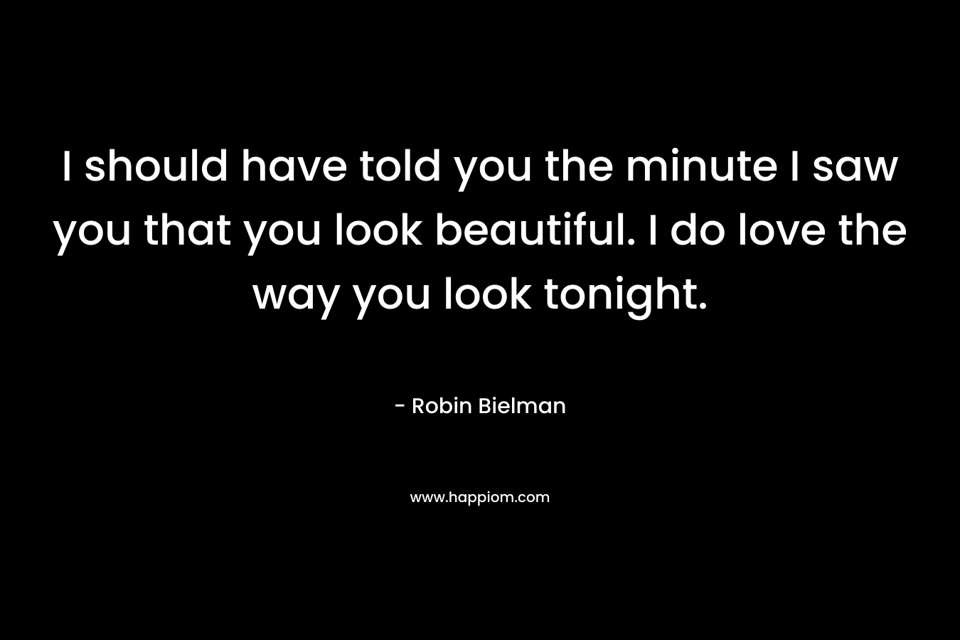 I should have told you the minute I saw you that you look beautiful. I do love the way you look tonight.