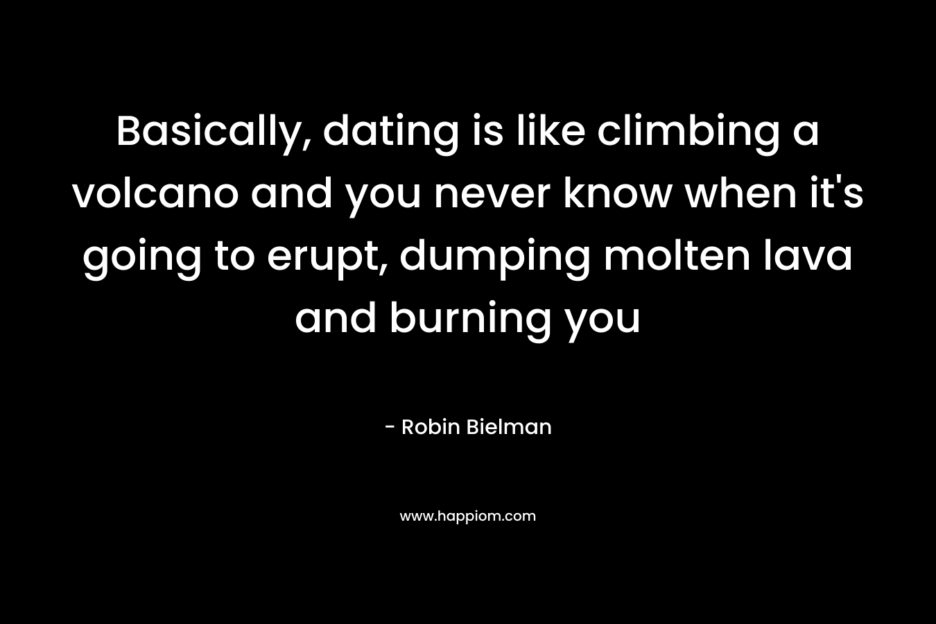 Basically, dating is like climbing a volcano and you never know when it’s going to erupt, dumping molten lava and burning you – Robin Bielman