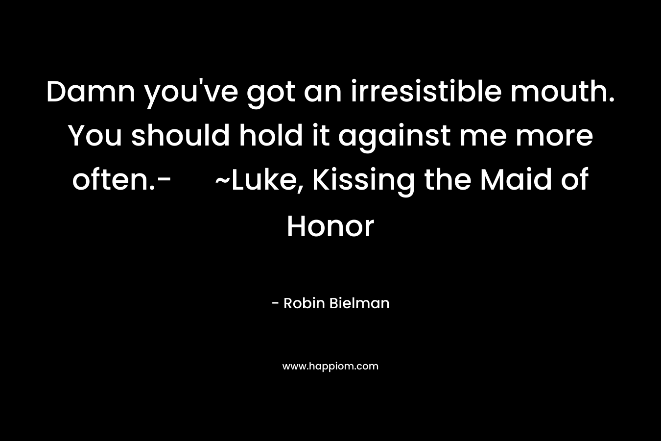Damn you’ve got an irresistible mouth. You should hold it against me more often.- ~Luke, Kissing the Maid of Honor – Robin Bielman