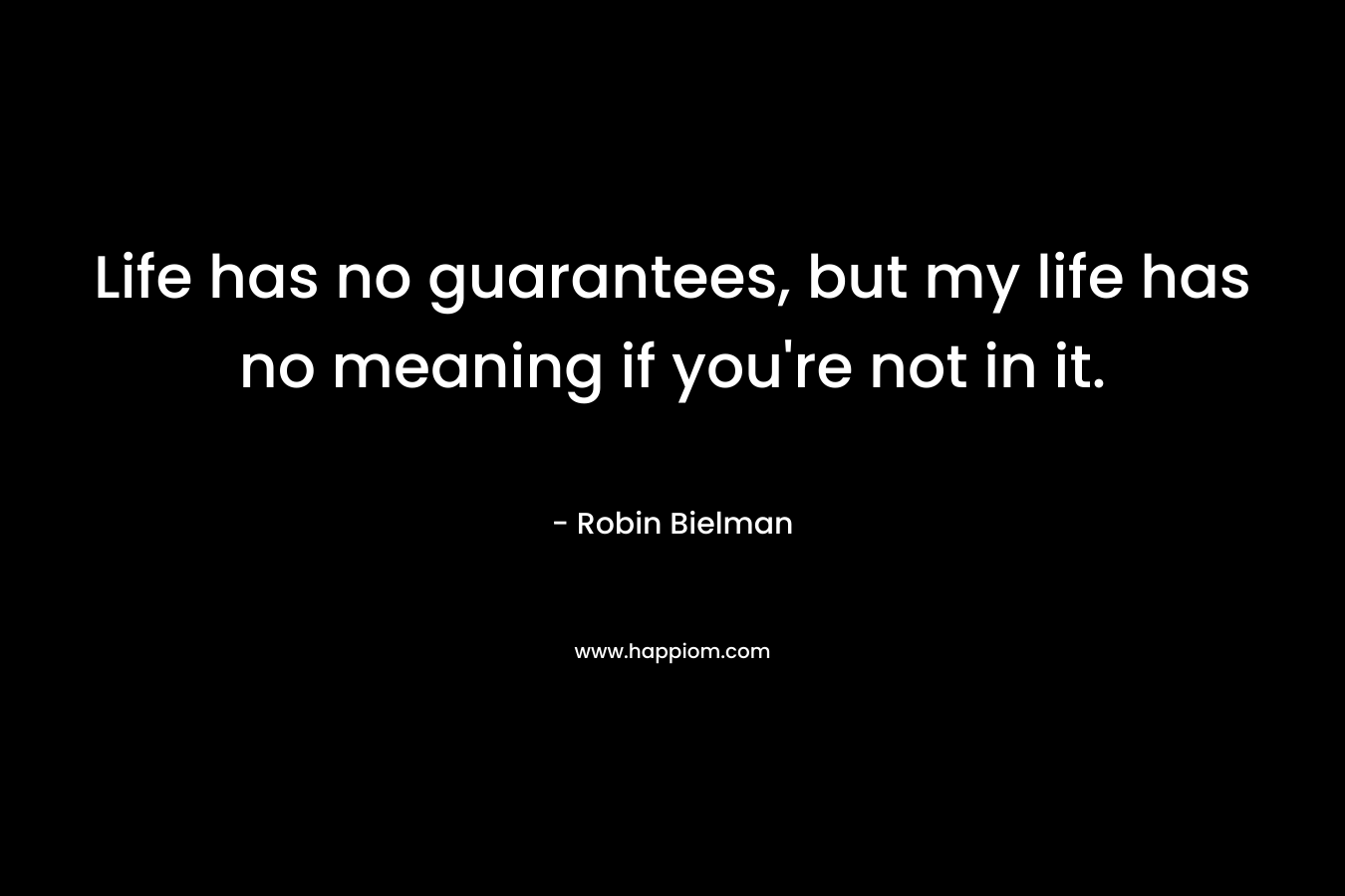 Life has no guarantees, but my life has no meaning if you’re not in it. – Robin Bielman