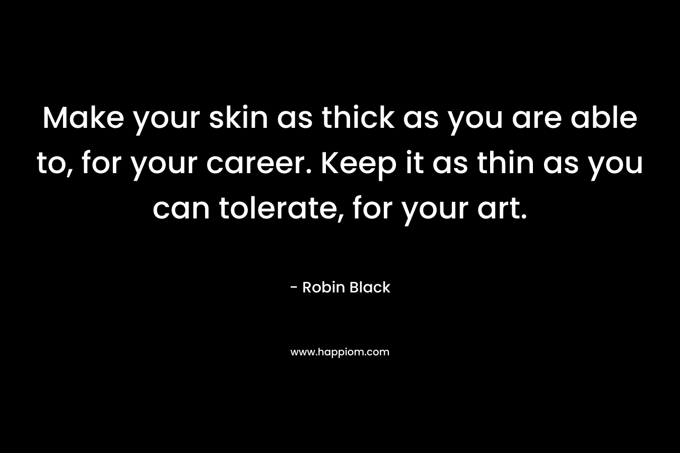 Make your skin as thick as you are able to, for your career. Keep it as thin as you can tolerate, for your art. – Robin    Black