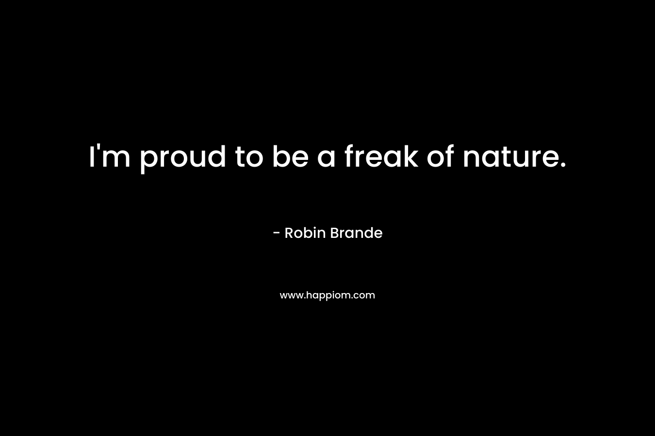 I'm proud to be a freak of nature.
