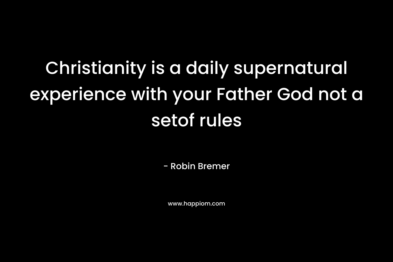 Christianity is a daily supernatural experience with your Father God not a setof rules – Robin Bremer