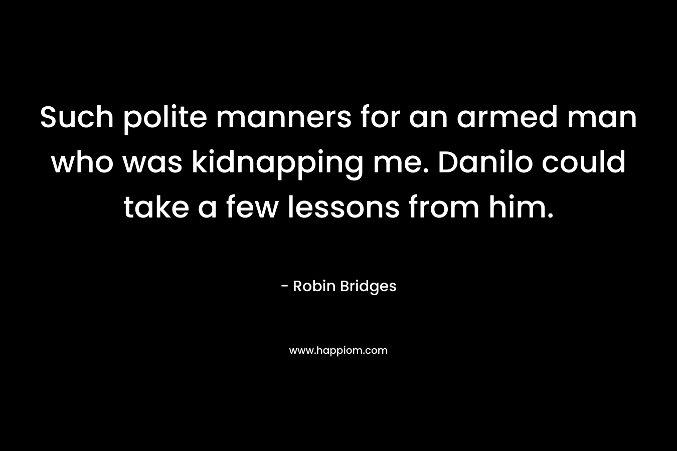 Such polite manners for an armed man who was kidnapping me. Danilo could take a few lessons from him. – Robin Bridges
