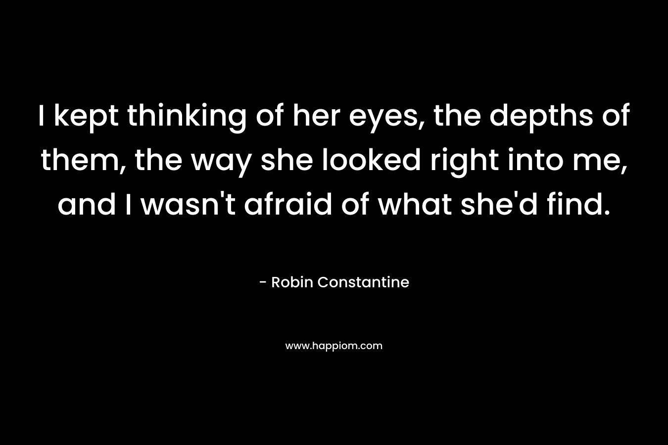 I kept thinking of her eyes, the depths of them, the way she looked right into me, and I wasn’t afraid of what she’d find. – Robin Constantine
