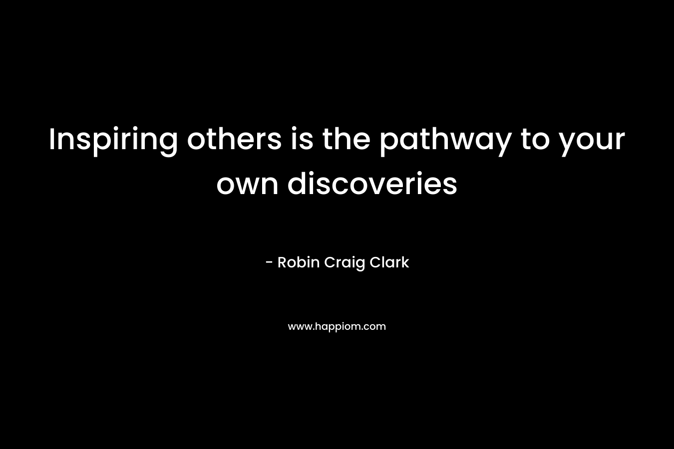 Inspiring others is the pathway to your own discoveries – Robin Craig Clark