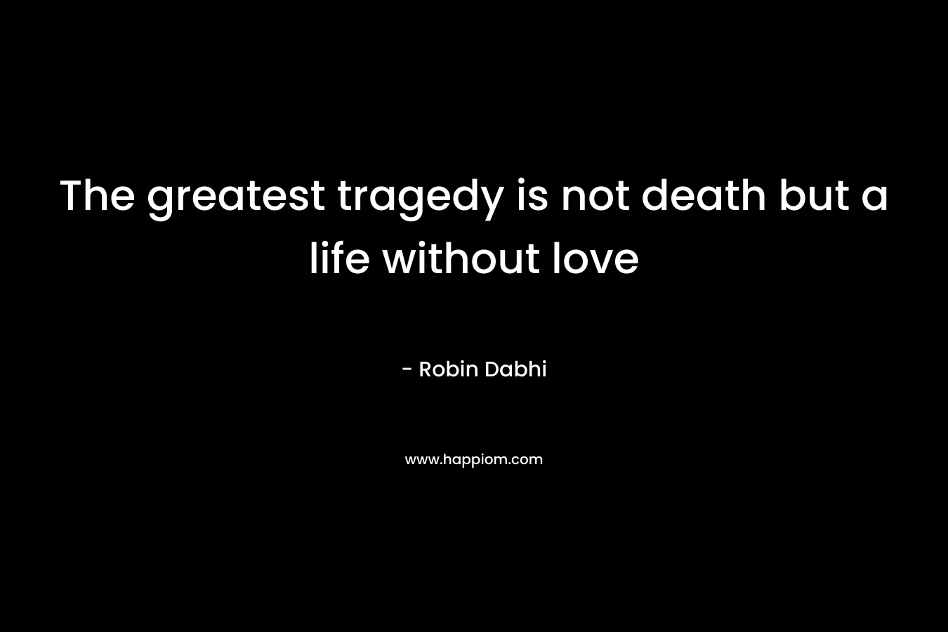 The greatest tragedy is not death but a life without love – Robin Dabhi