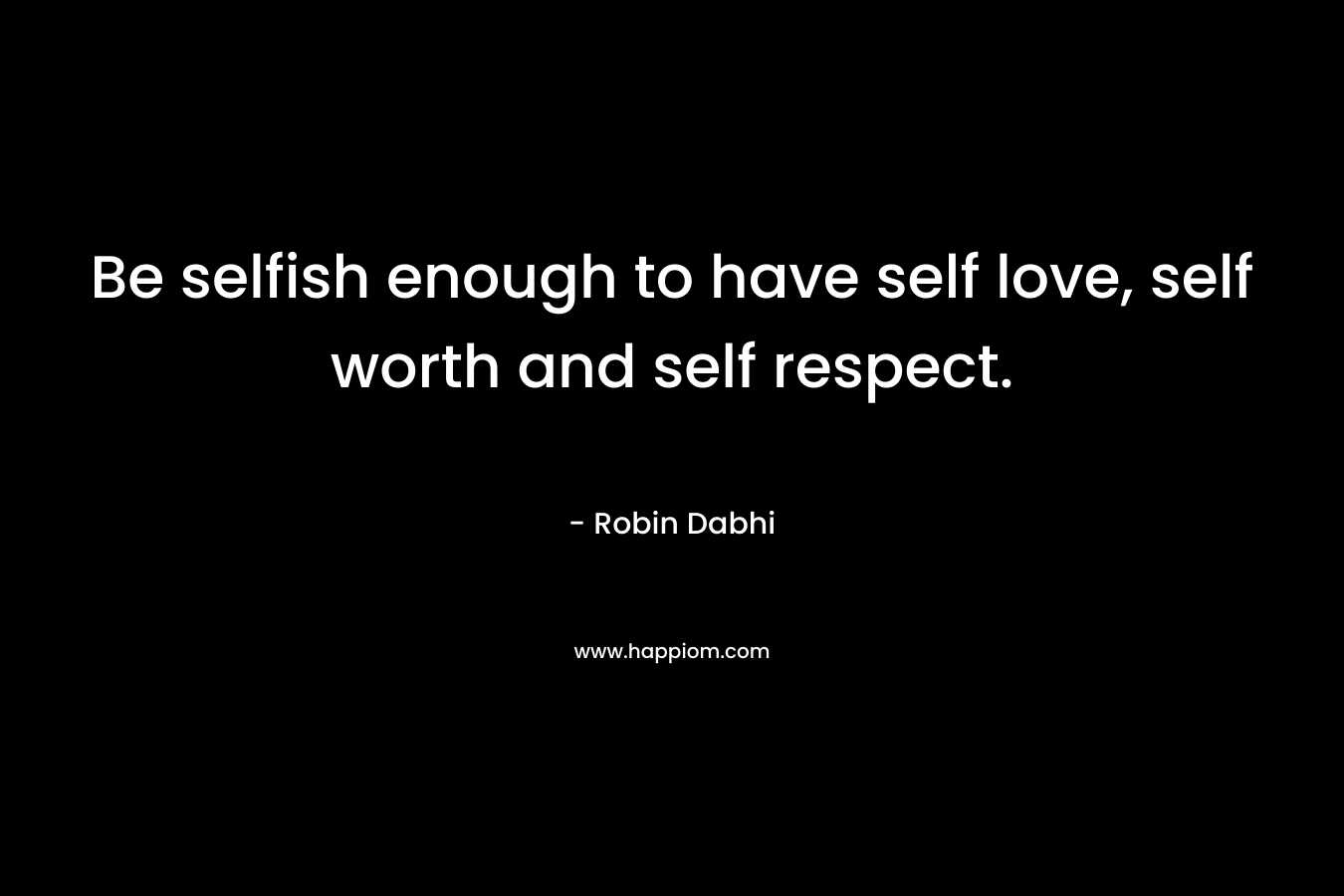 Be selfish enough to have self love, self worth and self respect.