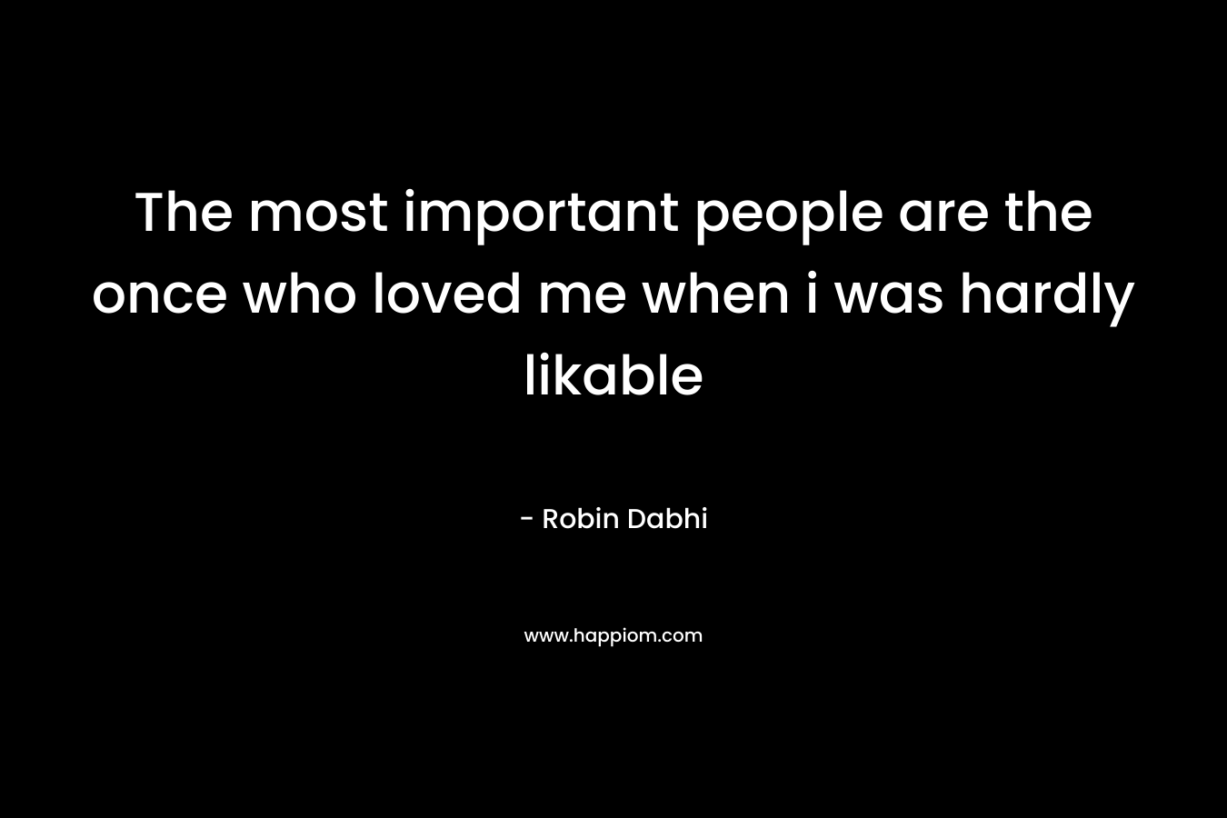 The most important people are the once who loved me when i was hardly likable – Robin Dabhi