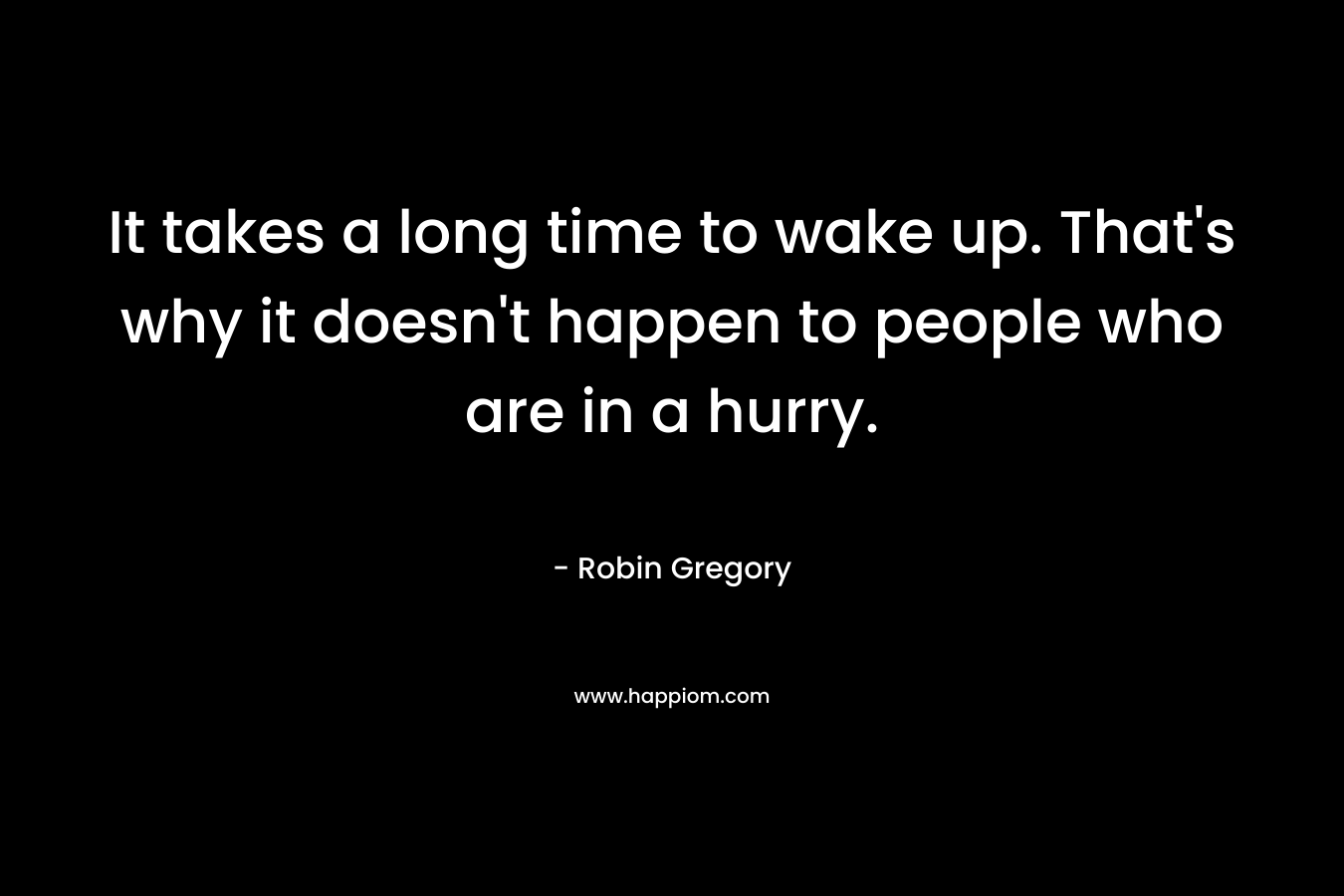 It takes a long time to wake up. That's why it doesn't happen to people who are in a hurry.