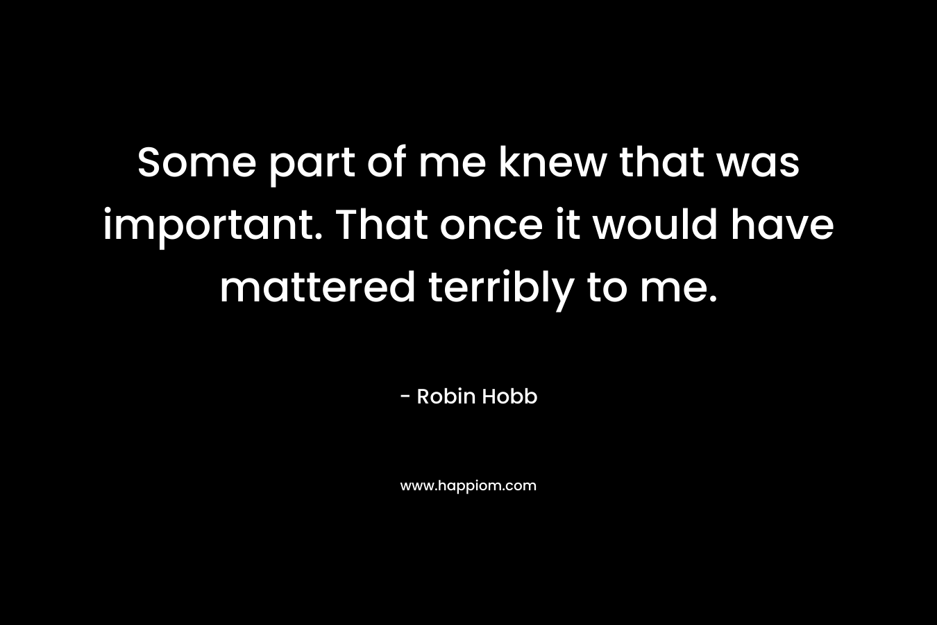 Some part of me knew that was important. That once it would have mattered terribly to me. – Robin Hobb