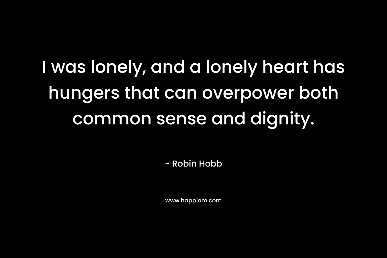 I was lonely, and a lonely heart has hungers that can overpower both common sense and dignity.