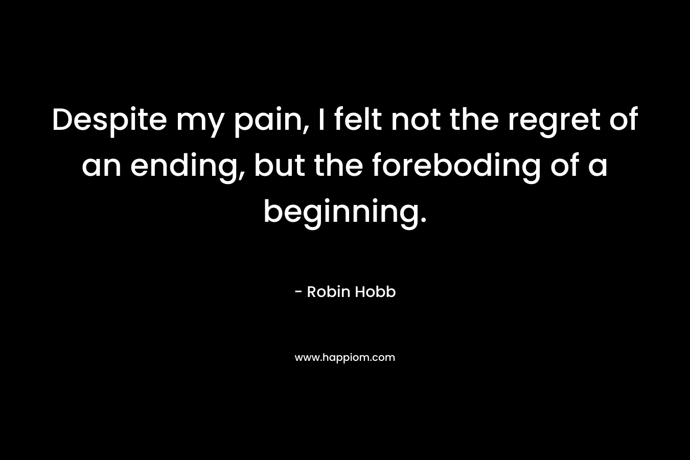 Despite my pain, I felt not the regret of an ending, but the foreboding of a beginning.