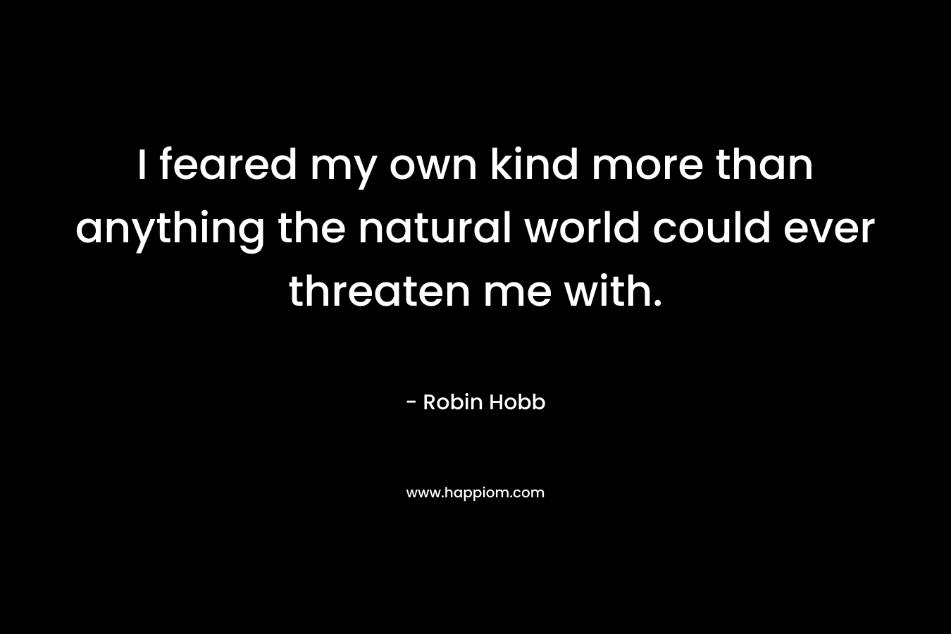 I feared my own kind more than anything the natural world could ever threaten me with. – Robin Hobb