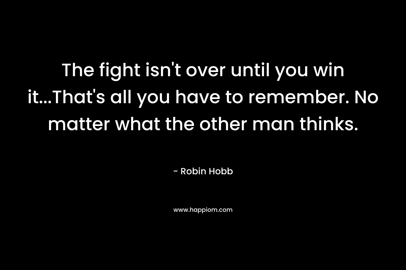 The fight isn't over until you win it...That's all you have to remember. No matter what the other man thinks.