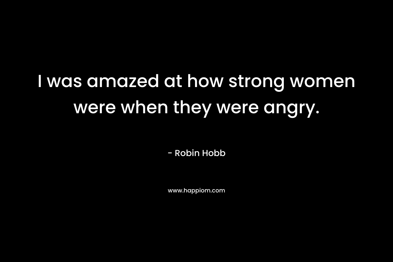 I was amazed at how strong women were when they were angry.