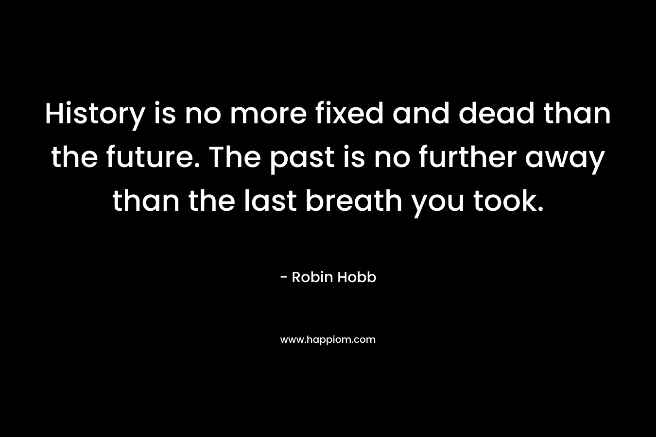 History is no more fixed and dead than the future. The past is no further away than the last breath you took.