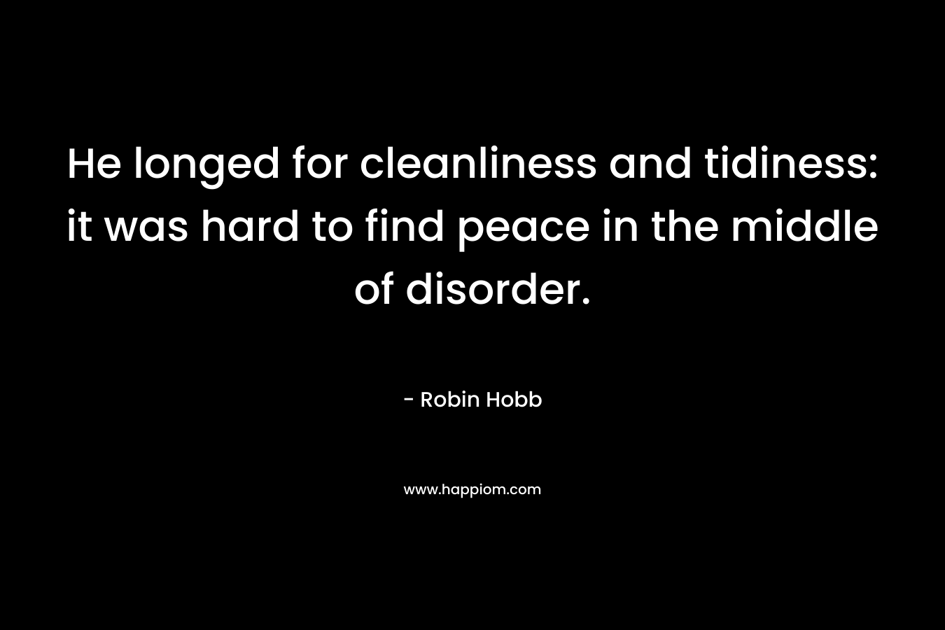 He longed for cleanliness and tidiness: it was hard to find peace in the middle of disorder. – Robin Hobb