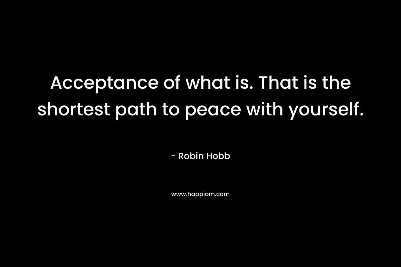 Acceptance of what is. That is the shortest path to peace with yourself. – Robin Hobb