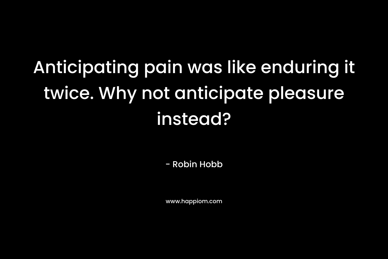Anticipating pain was like enduring it twice. Why not anticipate pleasure instead? – Robin Hobb