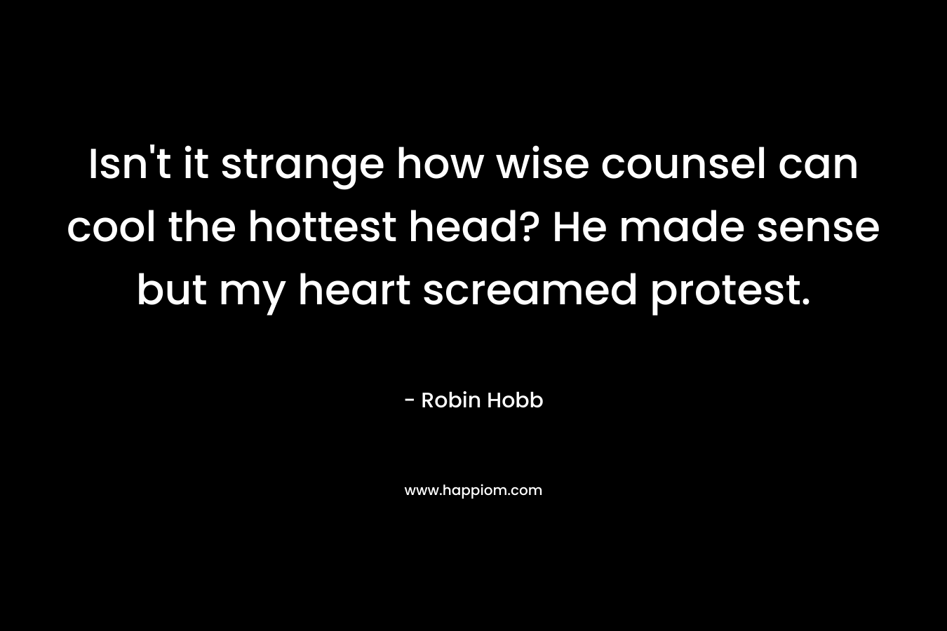 Isn't it strange how wise counsel can cool the hottest head? He made sense but my heart screamed protest.
