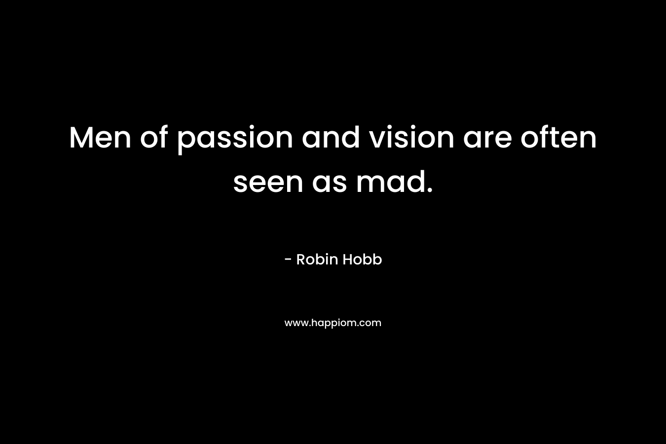 Men of passion and vision are often seen as mad.