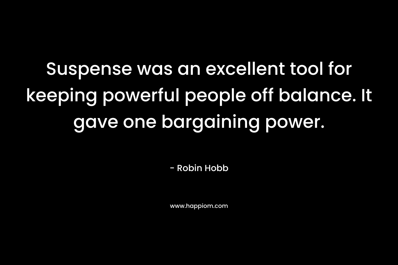 Suspense was an excellent tool for keeping powerful people off balance. It gave one bargaining power. – Robin Hobb