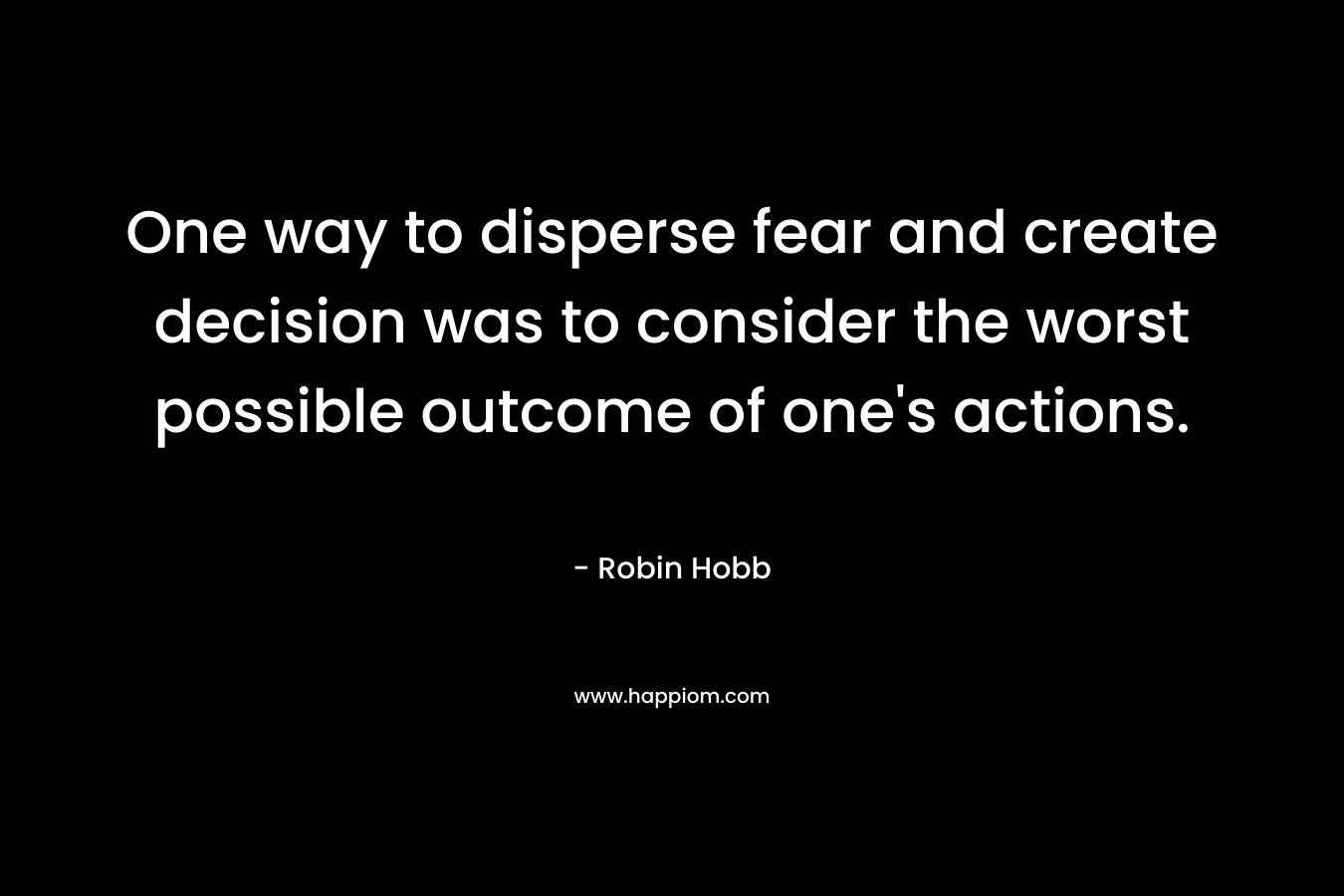 One way to disperse fear and create decision was to consider the worst possible outcome of one's actions.