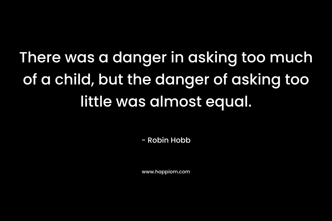 There was a danger in asking too much of a child, but the danger of asking too little was almost equal.