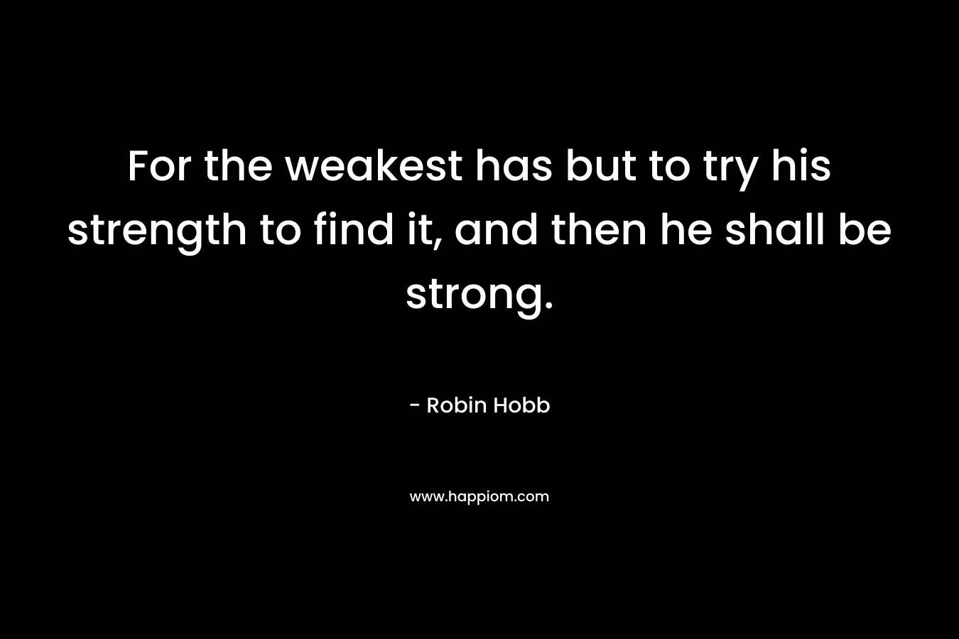 For the weakest has but to try his strength to find it, and then he shall be strong. – Robin Hobb