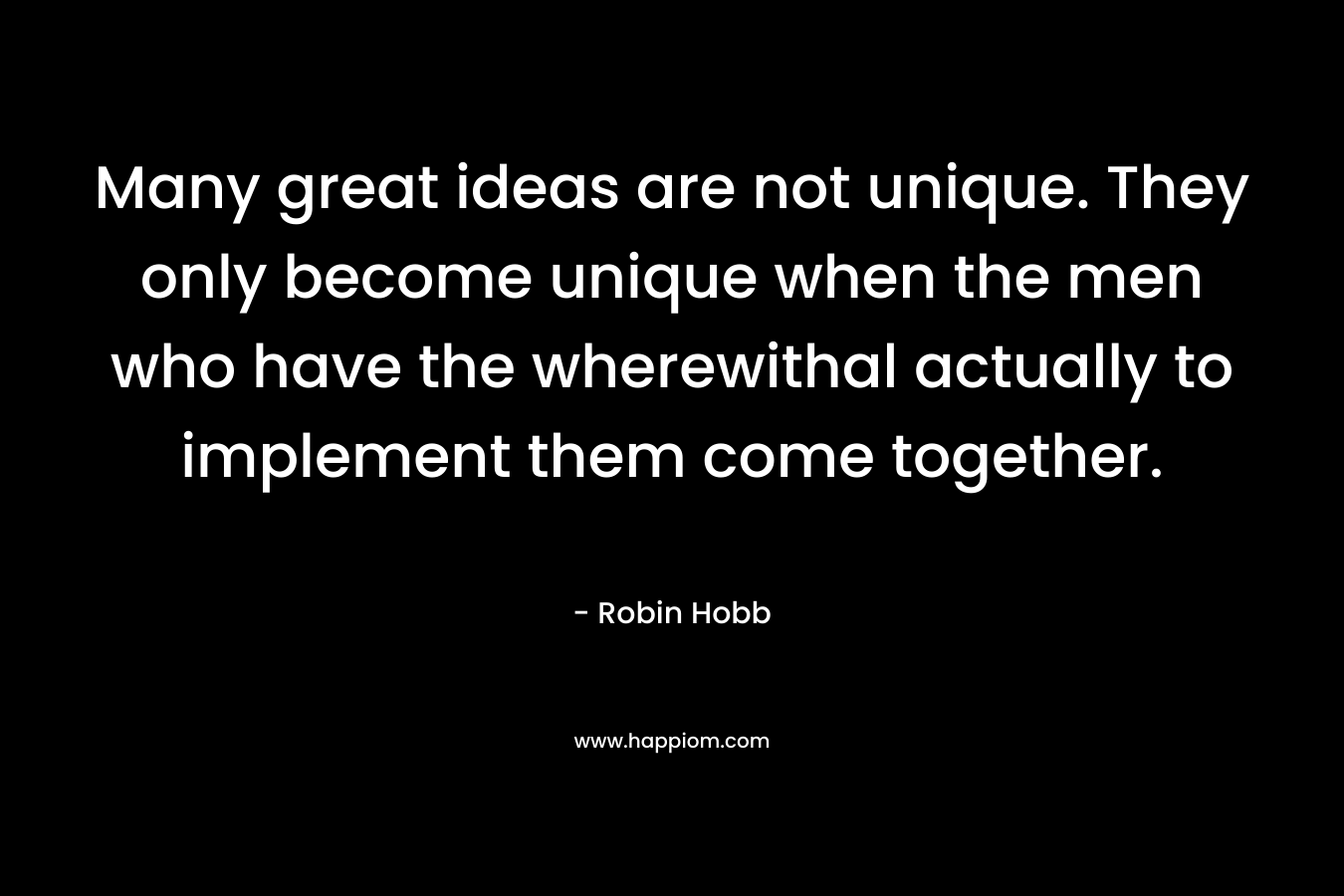 Many great ideas are not unique. They only become unique when the men who have the wherewithal actually to implement them come together.