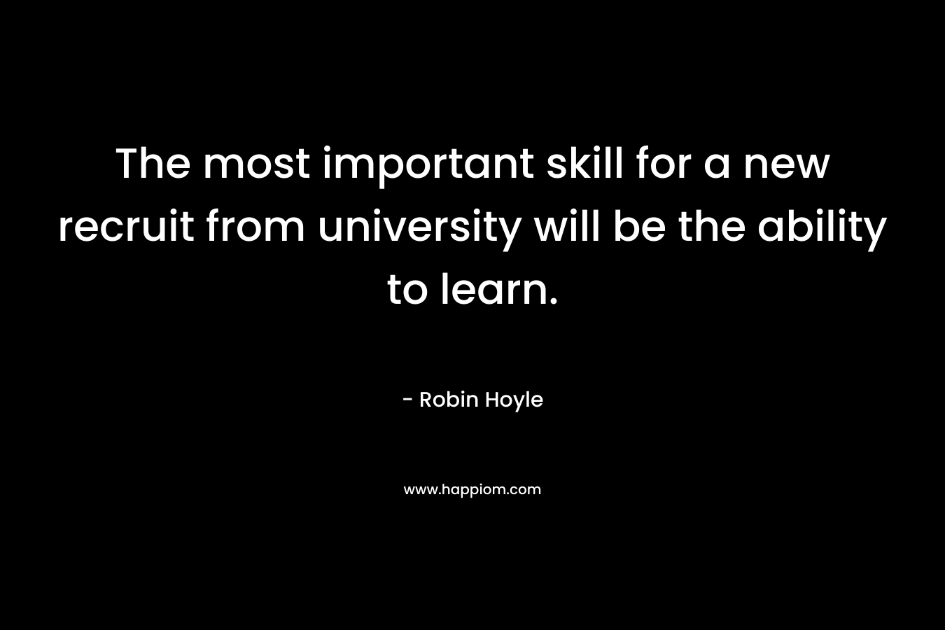 The most important skill for a new recruit from university will be the ability to learn. – Robin Hoyle