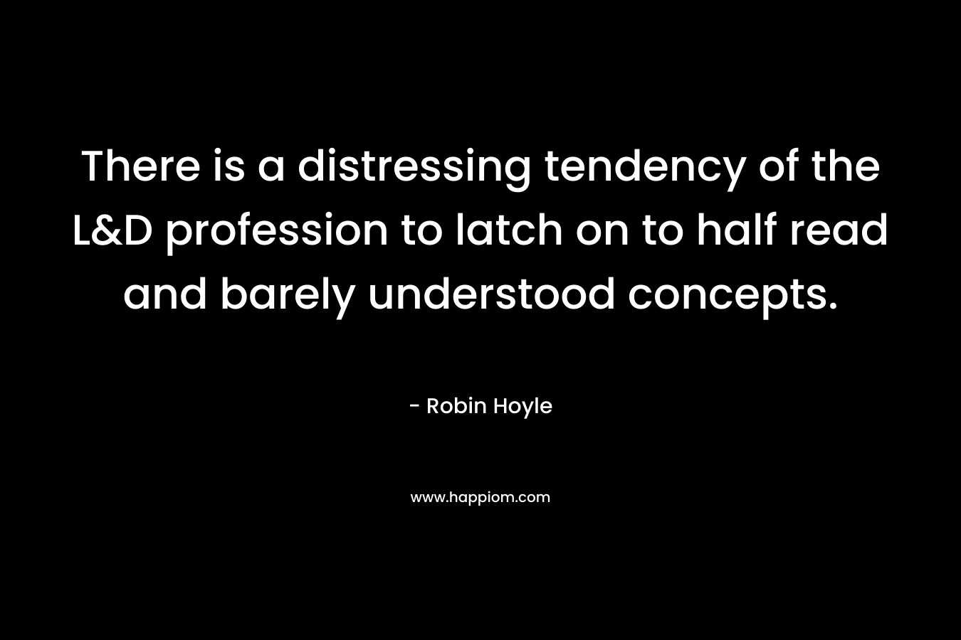 There is a distressing tendency of the L&D profession to latch on to half read and barely understood concepts. – Robin Hoyle
