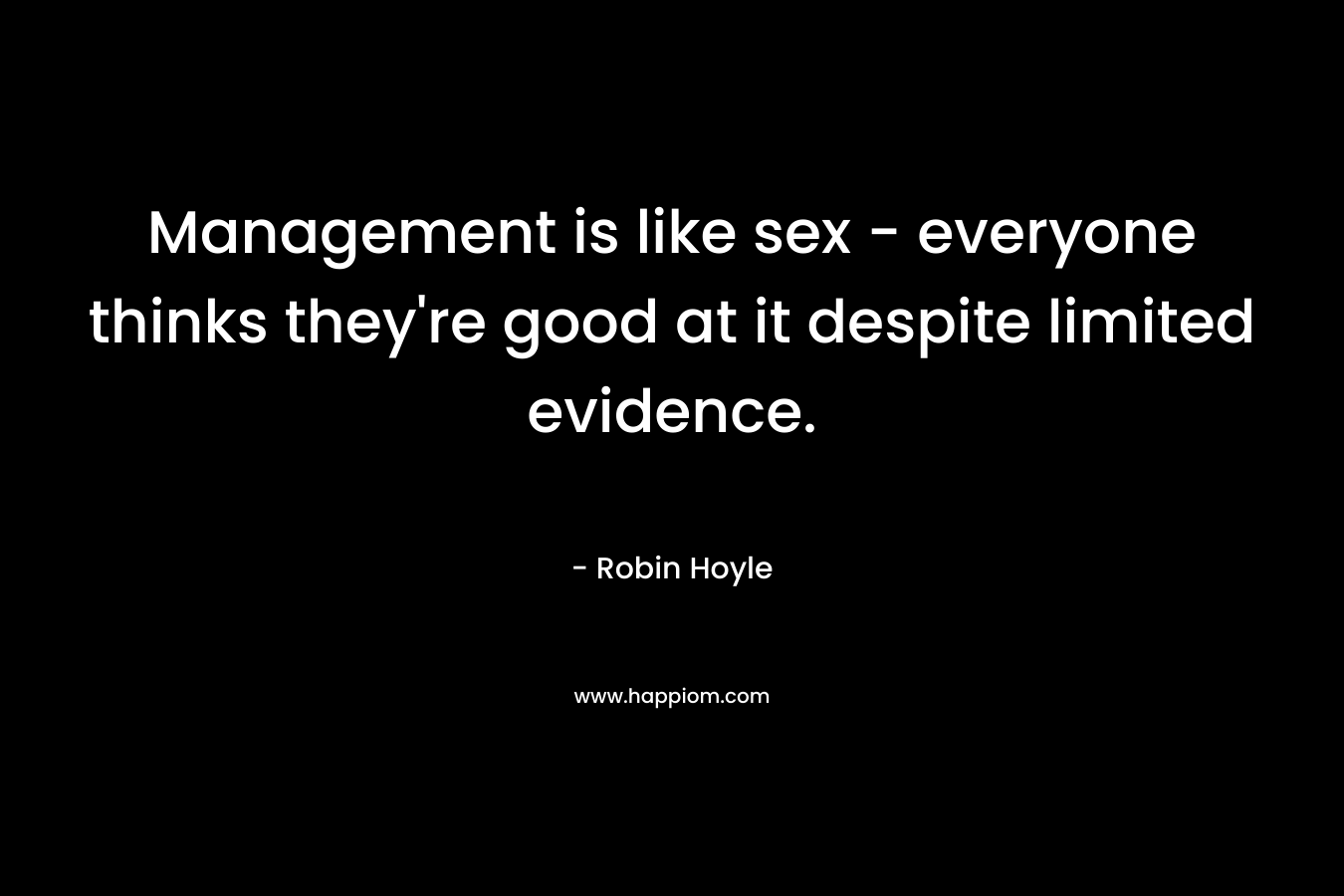 Management is like sex – everyone thinks they’re good at it despite limited evidence. – Robin Hoyle