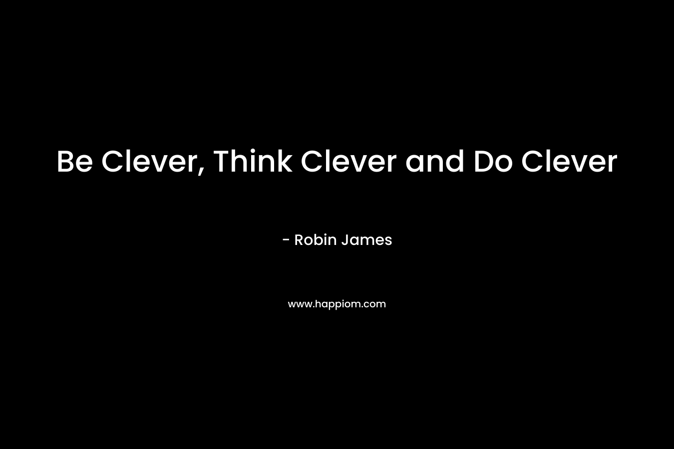 Be Clever, Think Clever and Do Clever