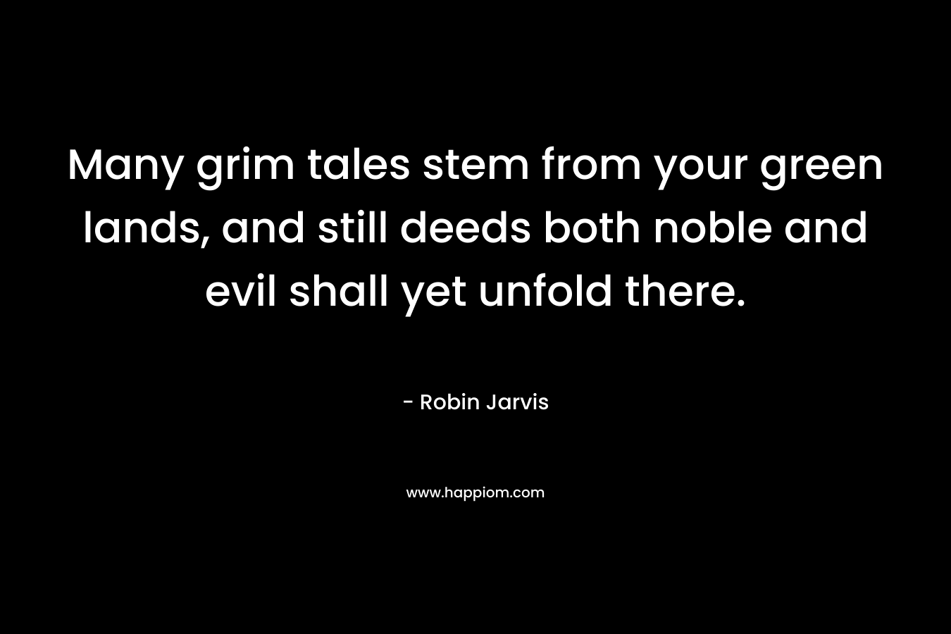 Many grim tales stem from your green lands, and still deeds both noble and evil shall yet unfold there. – Robin Jarvis