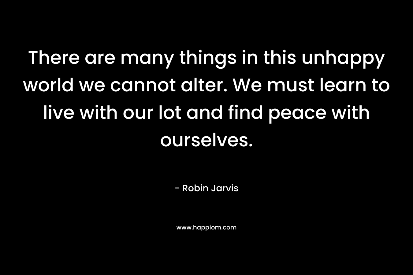 There are many things in this unhappy world we cannot alter. We must learn to live with our lot and find peace with ourselves. – Robin Jarvis
