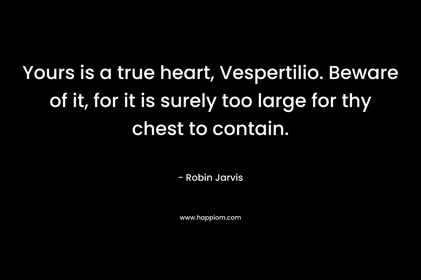 Yours is a true heart, Vespertilio. Beware of it, for it is surely too large for thy chest to contain. – Robin Jarvis