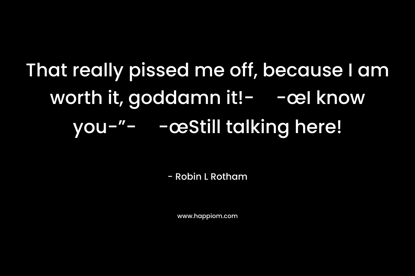 That really pissed me off, because I am worth it, goddamn it!--œI know you-”--œStill talking here! – Robin L Rotham