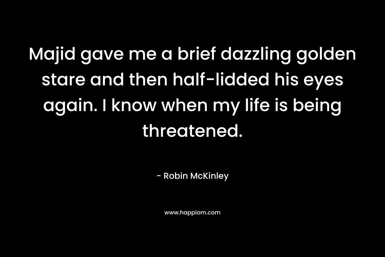 Majid gave me a brief dazzling golden stare and then half-lidded his eyes again. I know when my life is being threatened. – Robin McKinley