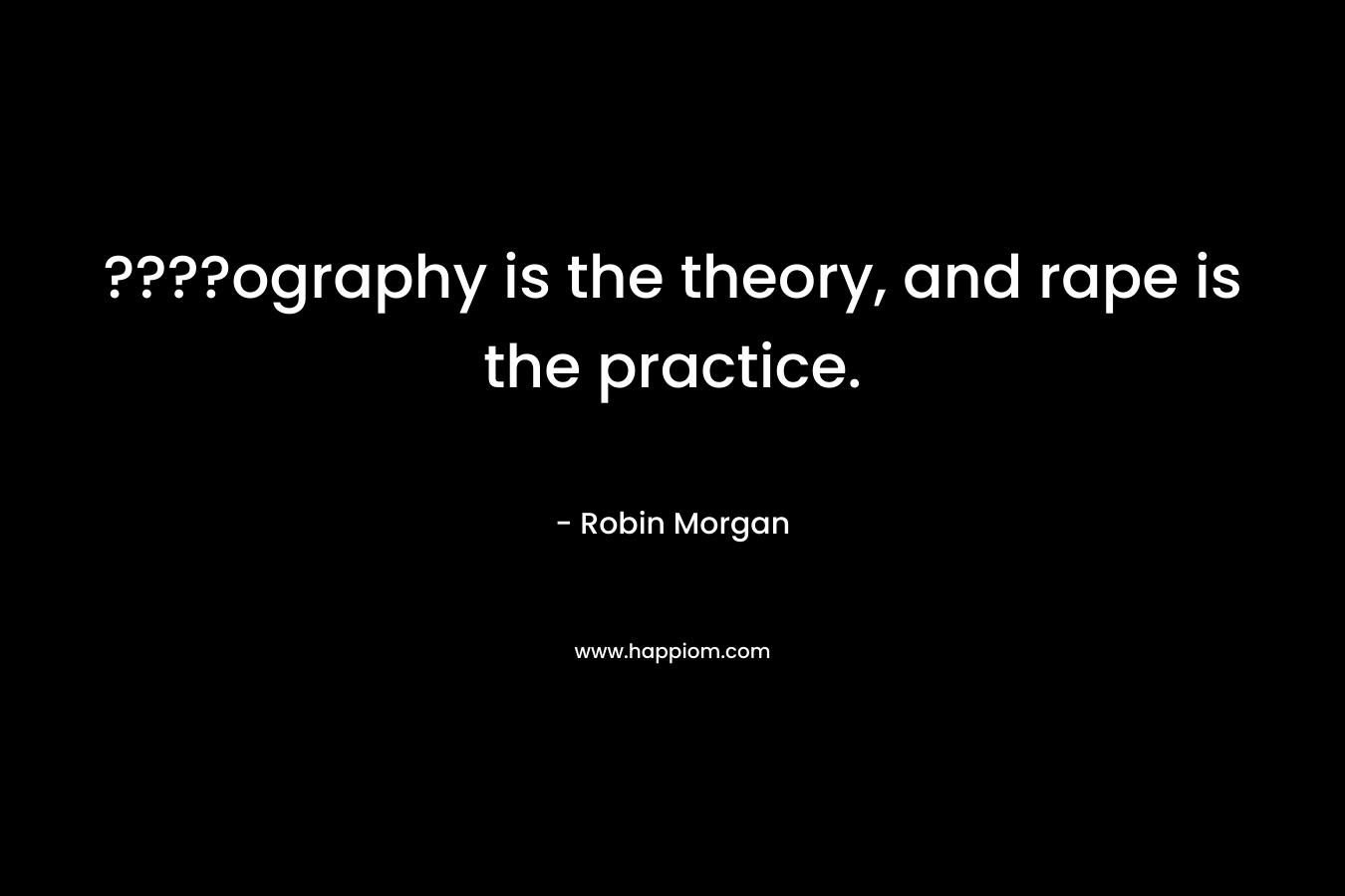 ????ography is the theory, and rape is the practice. – Robin Morgan