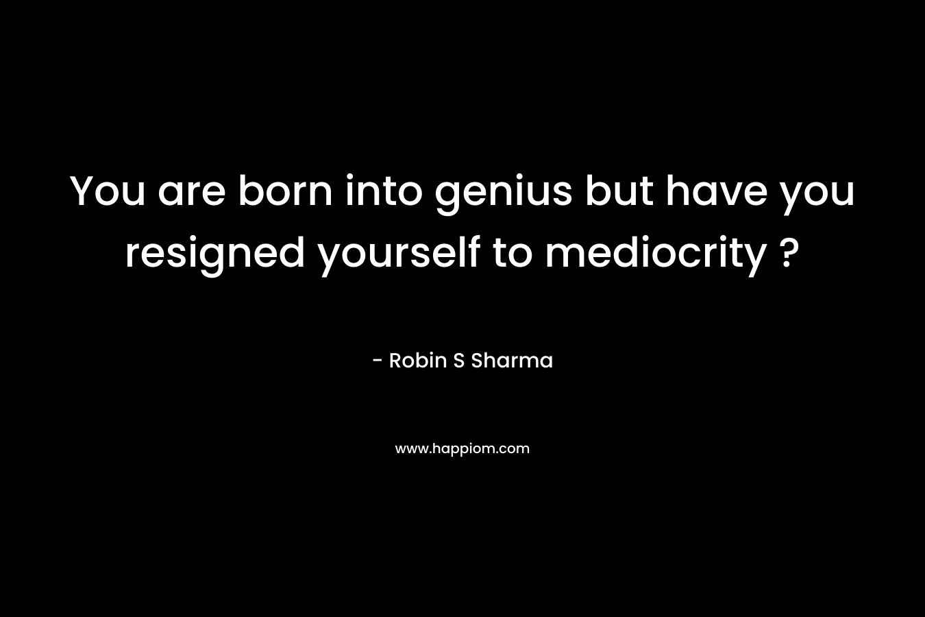 You are born into genius but have you resigned yourself to mediocrity ? – Robin S Sharma