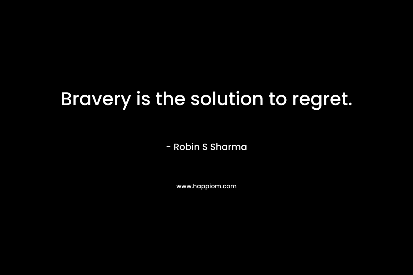 Bravery is the solution to regret. – Robin S Sharma