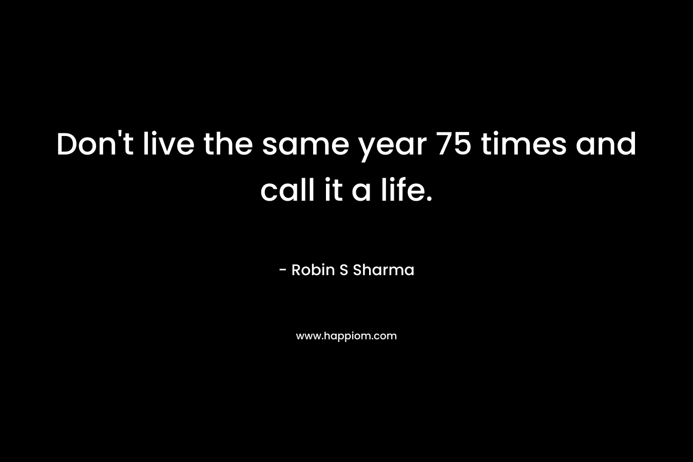 Don't live the same year 75 times and call it a life.