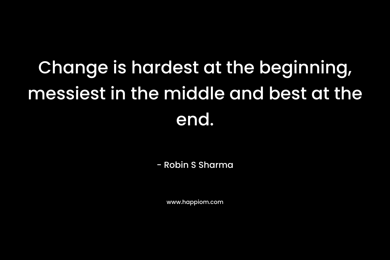 Change is hardest at the beginning, messiest in the middle and best at the end.