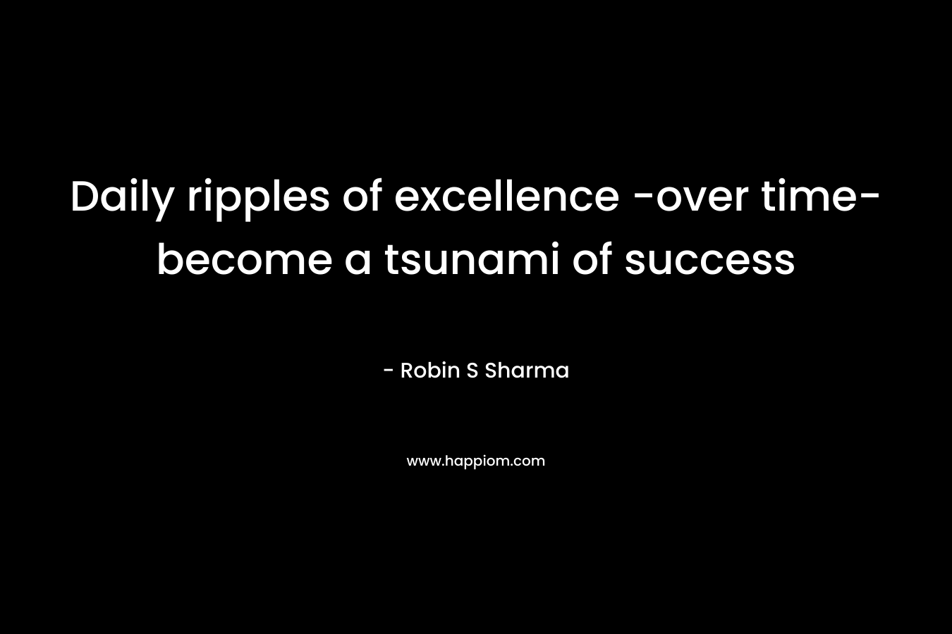 Daily ripples of excellence -over time- become a tsunami of success – Robin S Sharma