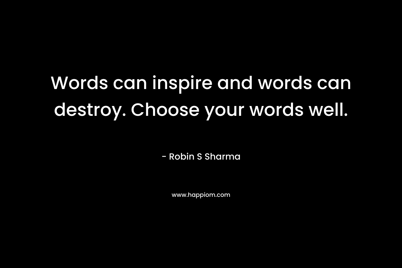 Words can inspire and words can destroy. Choose your words well. – Robin S Sharma