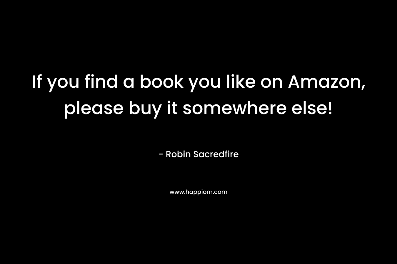 If you find a book you like on Amazon, please buy it somewhere else! – Robin Sacredfire